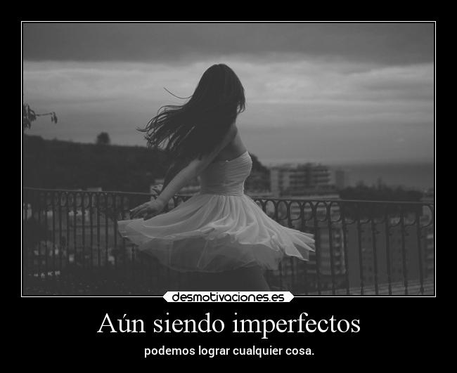 Aún siendo imperfectos - podemos lograr cualquier cosa.