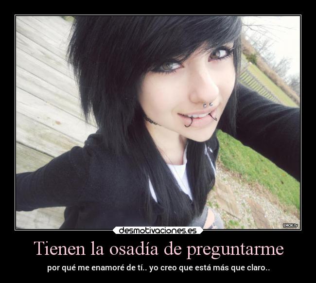 Tienen la osadía de preguntarme - por qué me enamoré de tí.. yo creo que está más que claro..