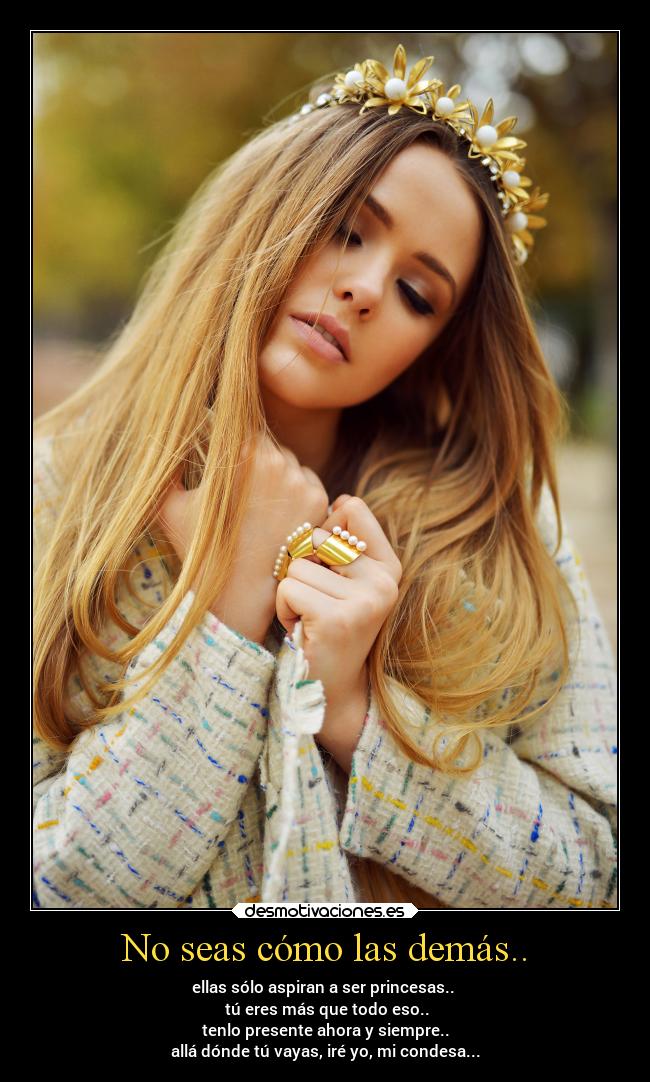 No seas cómo las demás.. - ellas sólo aspiran a ser princesas.. 
 tú eres más que todo eso..
tenlo presente ahora y siempre..
allá dónde tú vayas, iré yo, mi condesa...