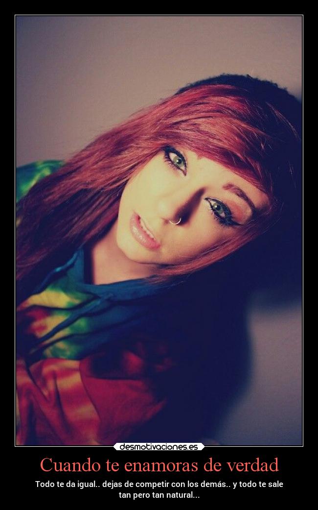 Cuando te enamoras de verdad - Todo te da igual.. dejas de competir con los demás.. y todo te sale
tan pero tan natural...