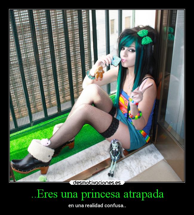 ..Eres una princesa atrapada - en una realidad confusa..