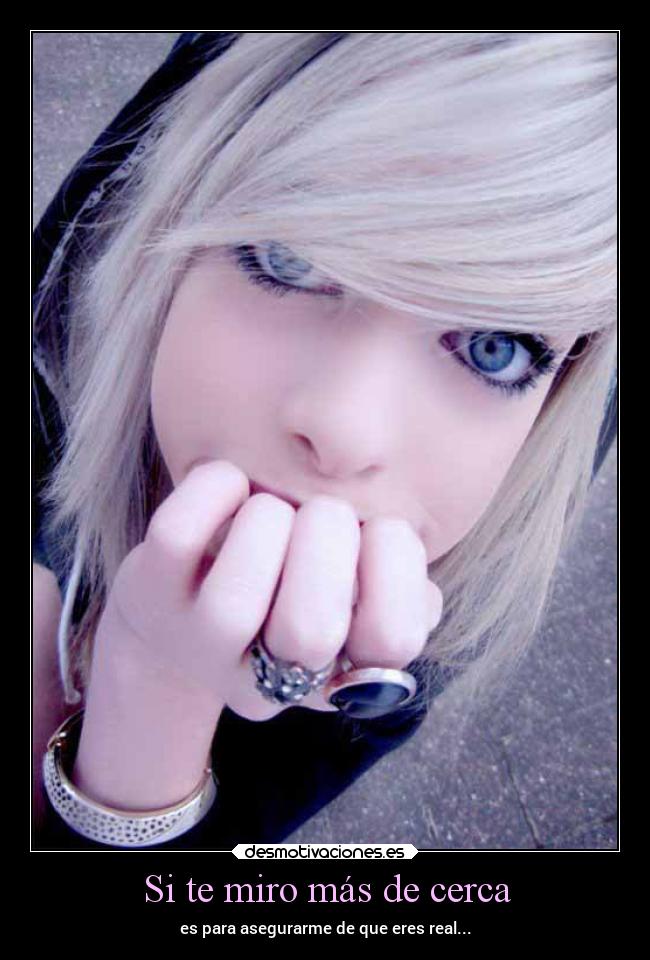 Si te miro más de cerca - es para asegurarme de que eres real...