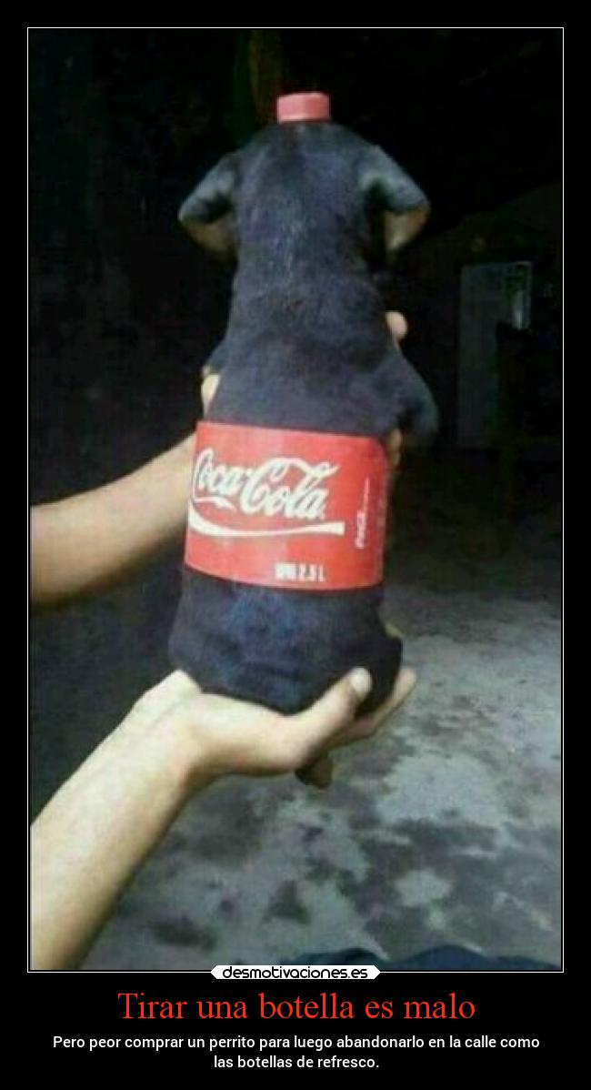 Tirar una botella es malo - Pero peor comprar un perrito para luego abandonarlo en la calle como
las botellas de refresco.