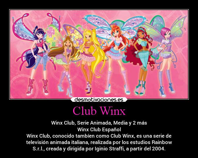 Club Winx - Winx Club, Serie Animada, Media y 2 más
Winx Club Español
Winx Club, conocido tambíen como Club Winx, es una serie de
televisión animada italiana, realizada por los estudios Rainbow
S.r.l., creada y dirigida por Iginio Straffi, a partir del 2004.