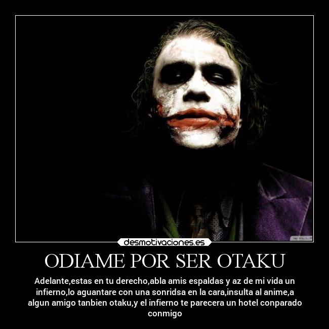 ODIAME POR SER OTAKU - Adelante,estas en tu derecho,abla amis espaldas y az de mi vida un
infierno,lo aguantare con una sonridsa en la cara,insulta al anime,a
algun amigo tanbien otaku,y el infierno te parecera un hotel conparado
conmigo