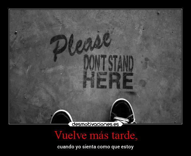 Vuelve más tarde, - cuando yo sienta como que estoy