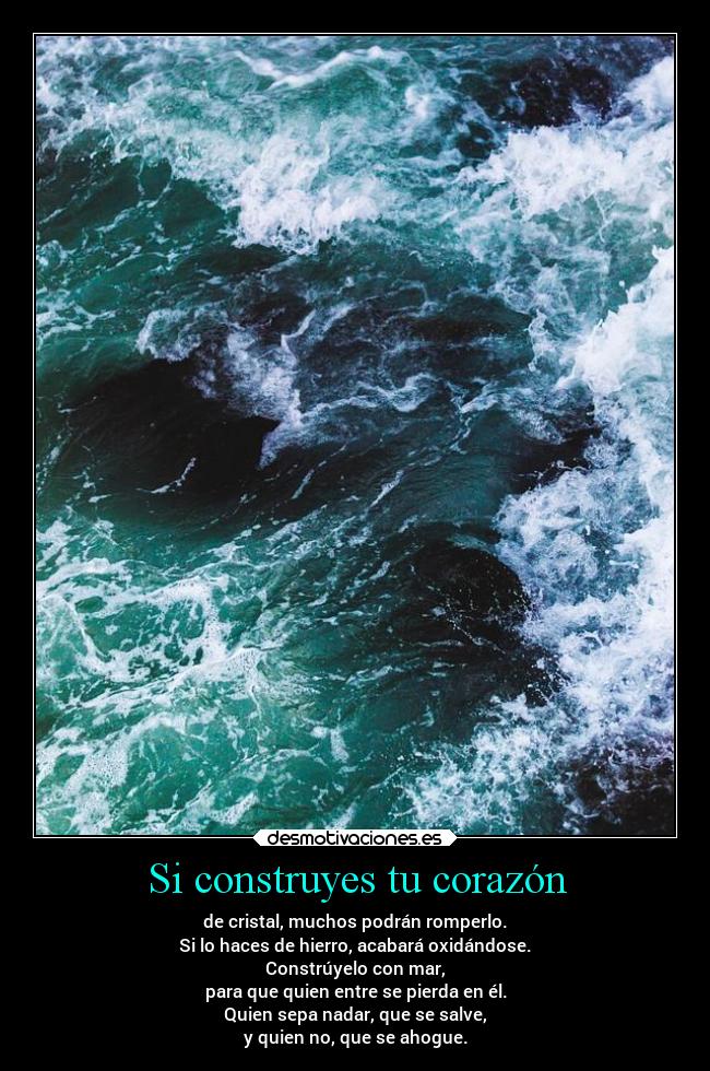 Si construyes tu corazón - de cristal, muchos podrán romperlo.
Si lo haces de hierro, acabará oxidándose.
Constrúyelo con mar,
para que quien entre se pierda en él.
Quien sepa nadar, que se salve,
y quien no, que se ahogue.