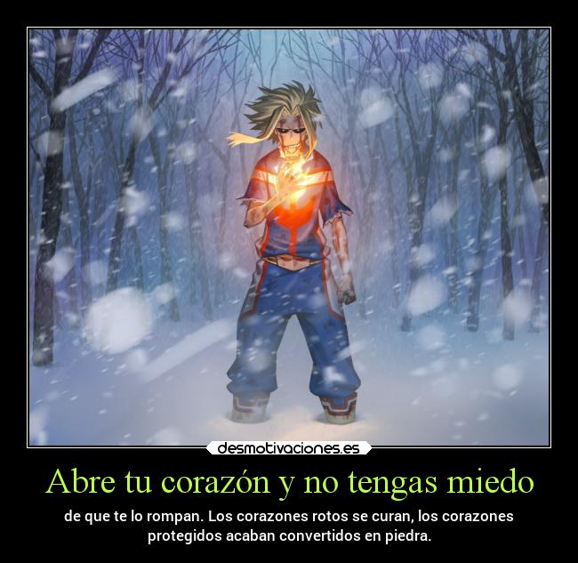 Abre tu corazón y no tengas miedo - de que te lo rompan. Los corazones rotos se curan, los corazones
protegidos acaban convertidos en piedra.