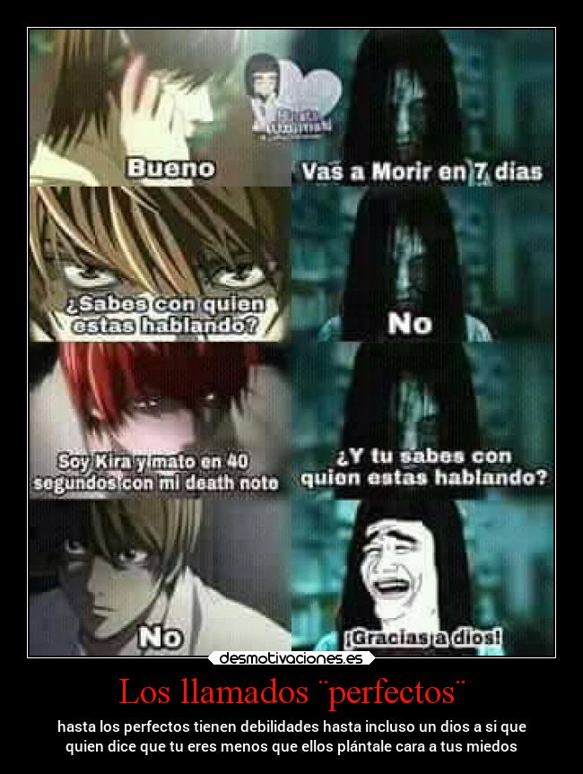 Los llamados ¨perfectos¨ - hasta los perfectos tienen debilidades hasta incluso un dios a si que
quien dice que tu eres menos que ellos plántale cara a tus miedos