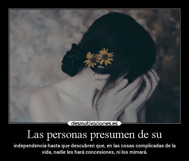 Las personas presumen de su - independencia hasta que descubren que, en las cosas complicadas de la
vida, nadie les hará concesiones, ni los mimará.