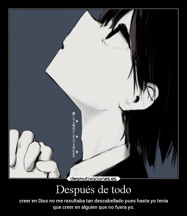 Después de todo - creer en Dios no me resultaba tan descabellado pues hasta yo tenía
que creer en alguien que no fuera yo.