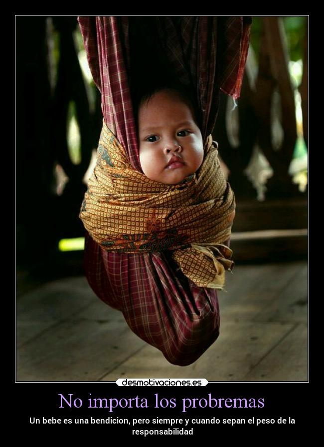 No importa los probremas - Un bebe es una bendicion, pero siempre y cuando sepan el peso de la
responsabilidad