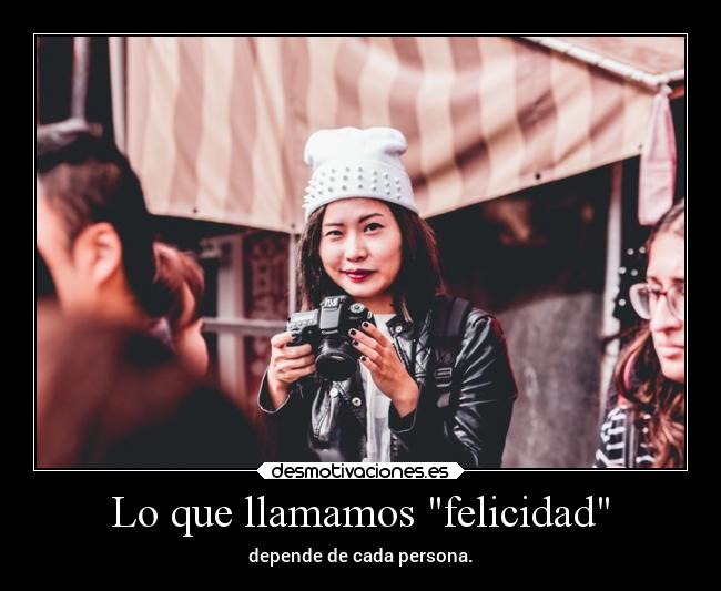 Lo que llamamos felicidad - depende de cada persona.