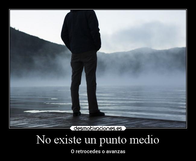 No existe un punto medio - O retrocedes o avanzas