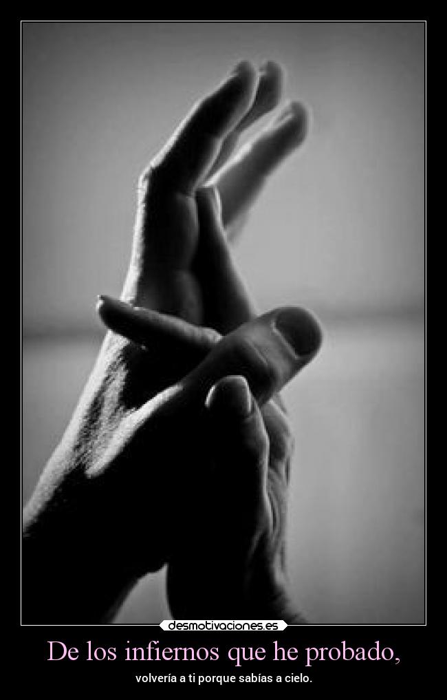 De los infiernos que he probado, - volvería a ti porque sabías a cielo.