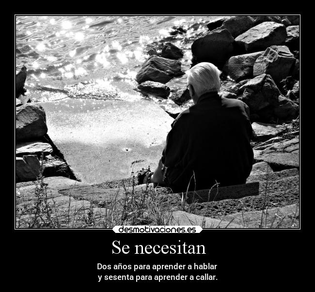 Se necesitan - Dos años para aprender a hablar 
y sesenta para aprender a callar.