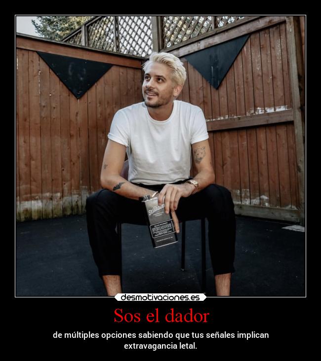 Sos el dador - de múltiples opciones sabiendo que tus señales implican
extravagancia letal.