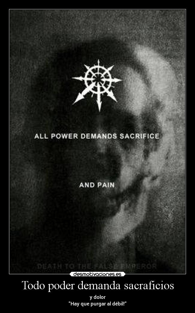 Todo poder demanda sacraficios - y dolor
Hay que purgar al débil!