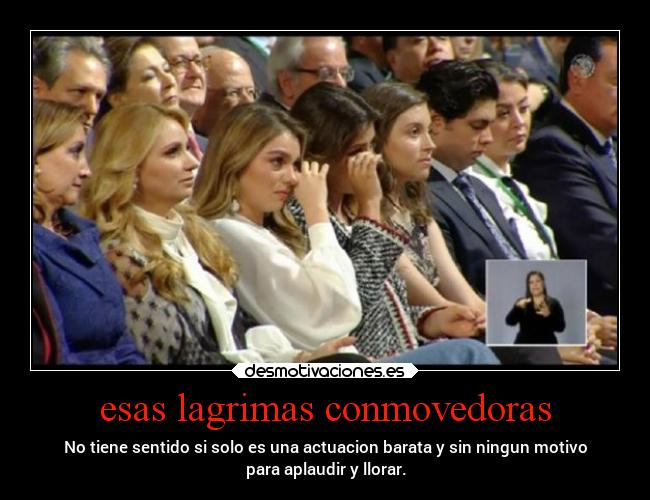 esas lagrimas conmovedoras - No tiene sentido si solo es una actuacion barata y sin ningun motivo
para aplaudir y llorar.