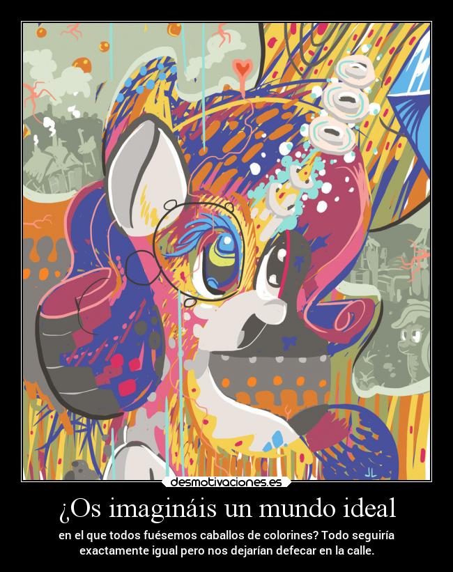 ¿Os imagináis un mundo ideal - en el que todos fuésemos caballos de colorines? Todo seguiría
exactamente igual pero nos dejarían defecar en la calle.