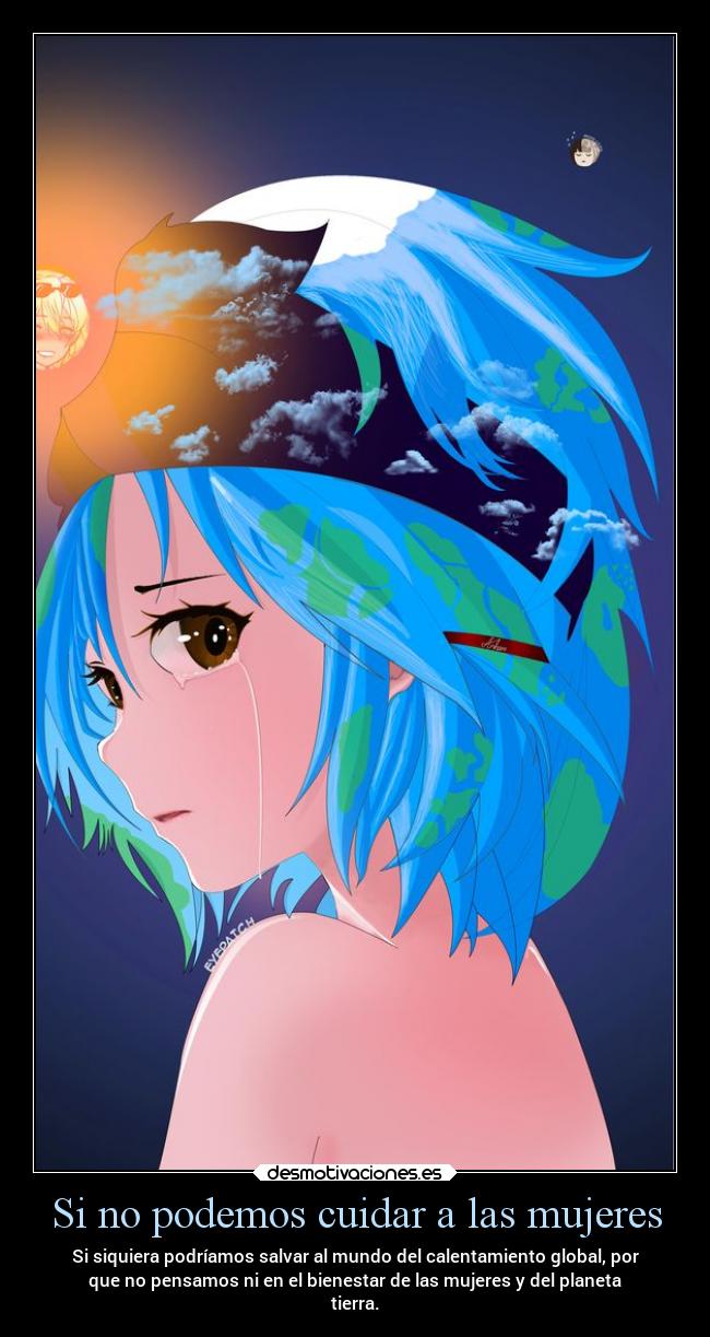 Si no podemos cuidar a las mujeres - Si siquiera podríamos salvar al mundo del calentamiento global, por
que no pensamos ni en el bienestar de las mujeres y del planeta
tierra.