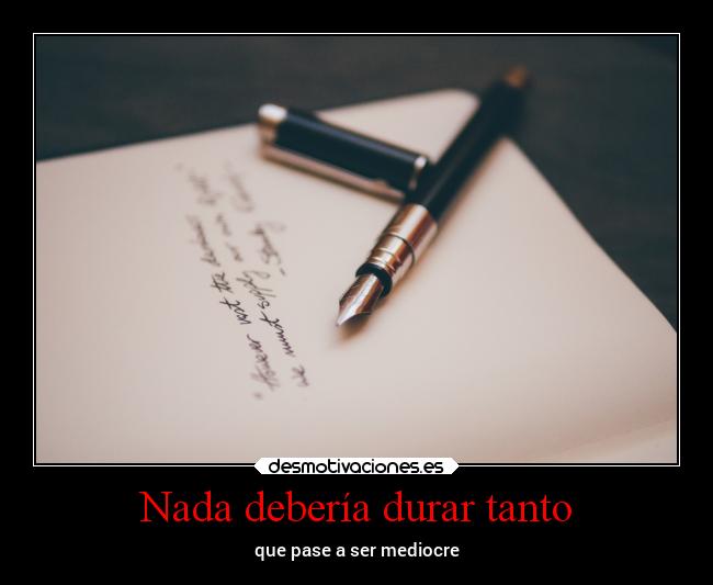Nada debería durar tanto - que pase a ser mediocre