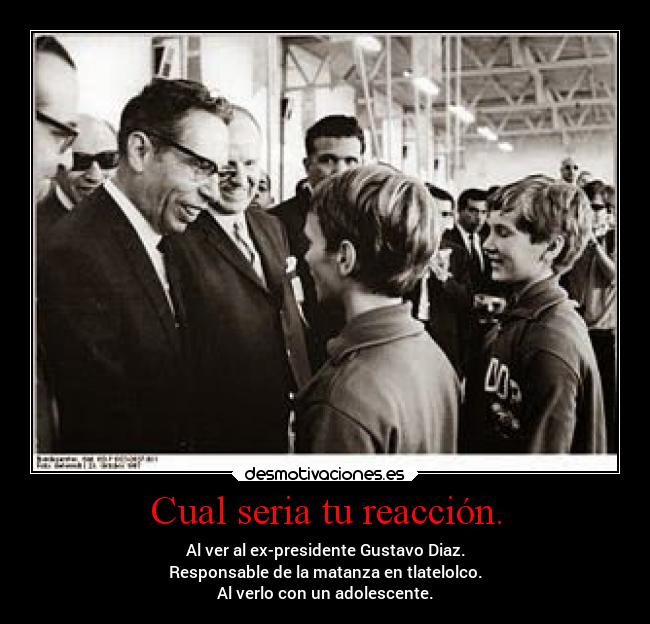 Cual seria tu reacción. - Al ver al ex-presidente Gustavo Diaz.
Responsable de la matanza en tlatelolco.
Al verlo con un adolescente.