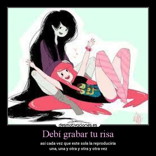 Debí grabar tu risa - así cada vez que este sola la reproduciría
una, una y otra y otra y otra vez