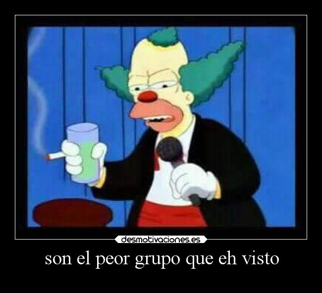 son el peor grupo que eh visto -