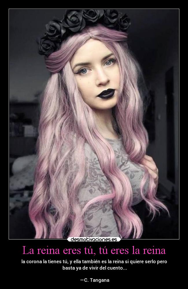 La reina eres tú, tú eres la reina - la corona la tienes tú, y ella también es la reina si quiere serlo pero
 basta ya de vivir del cuento...

 —C. Tangana