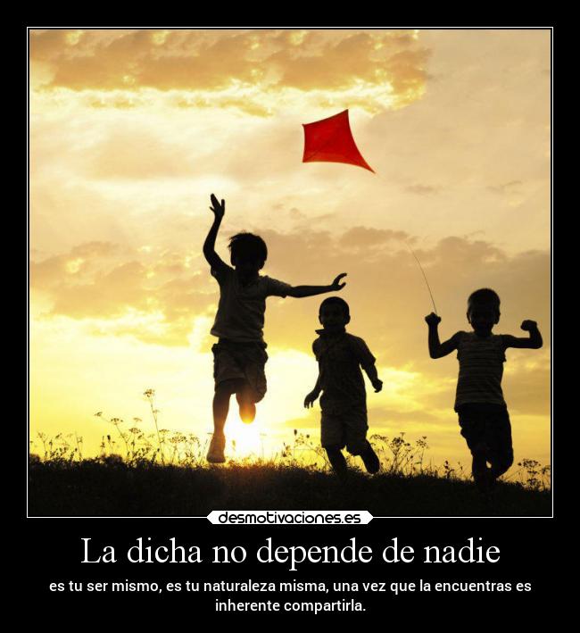 La dicha no depende de nadie - es tu ser mismo, es tu naturaleza misma, una vez que la encuentras es
inherente compartirla.