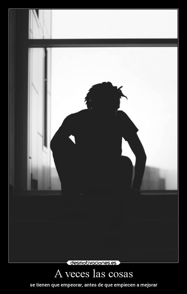 A veces las cosas - se tienen que empeorar, antes de que empiecen a mejorar