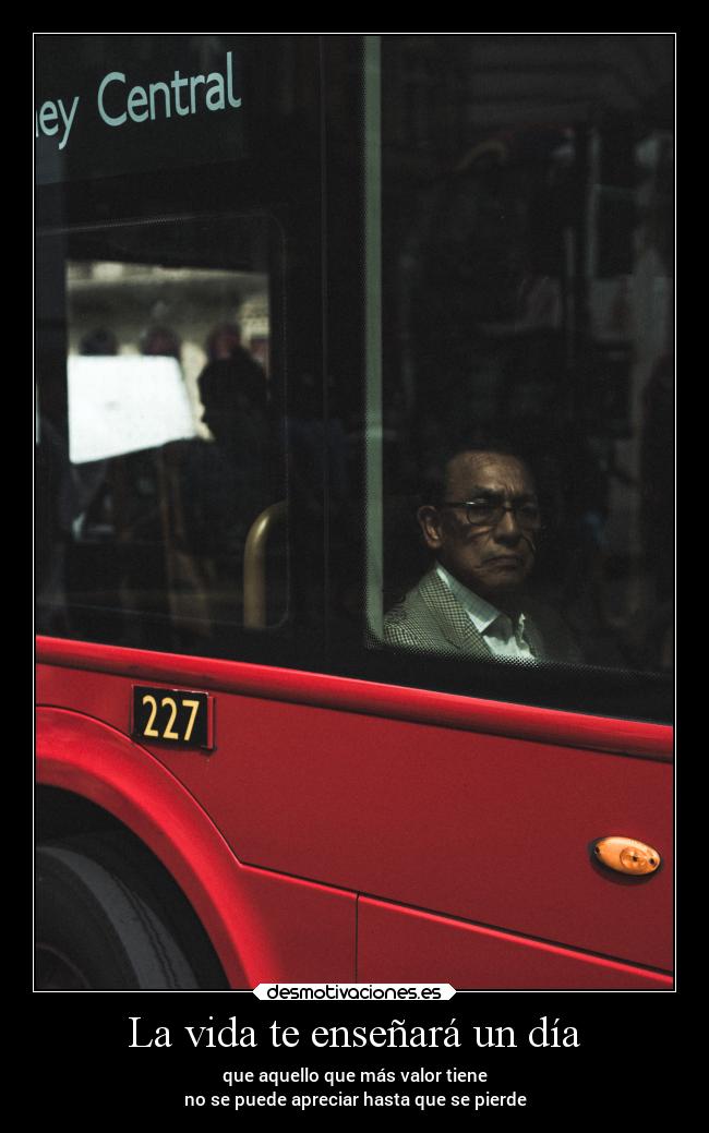La vida te enseñará un día - que aquello que más valor tiene
no se puede apreciar hasta que se pierde