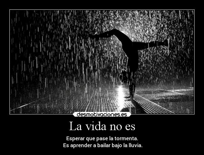 La vida no es - Esperar que pase la tormenta.
 Es aprender a bailar bajo la lluvia.