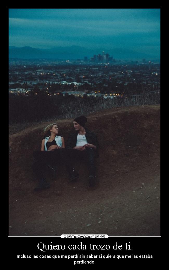 Quiero cada trozo de ti. -
