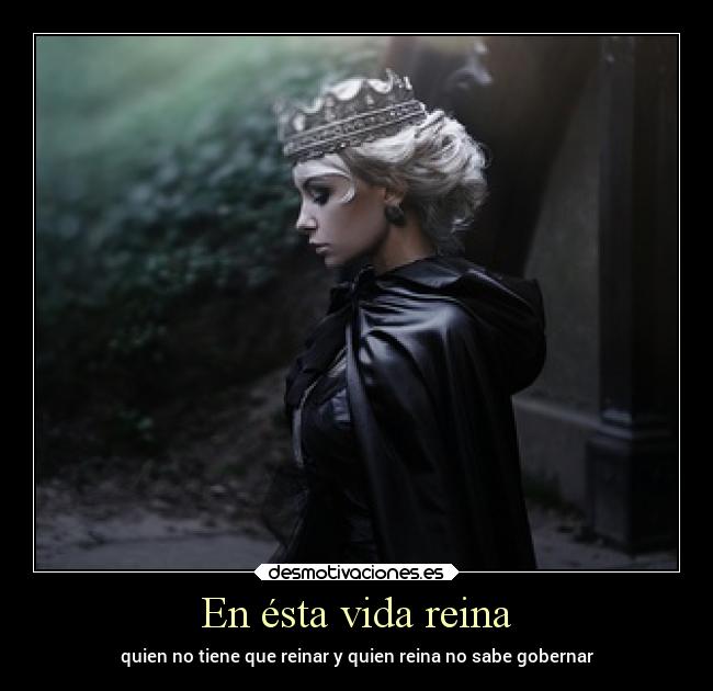 En ésta vida reina - quien no tiene que reinar y quien reina no sabe gobernar