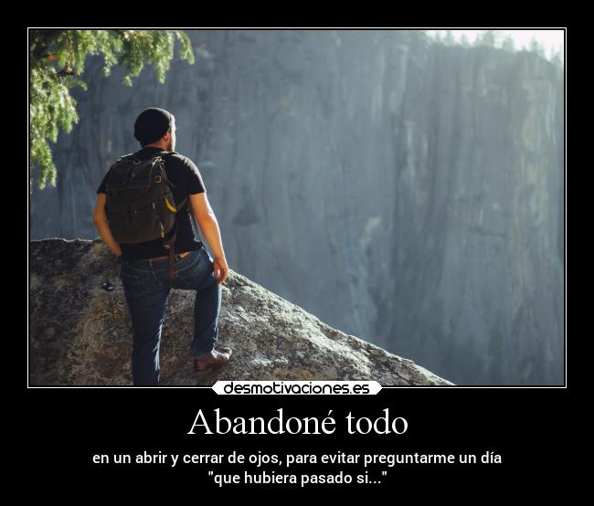 Abandoné todo - en un abrir y cerrar de ojos, para evitar preguntarme un día
que hubiera pasado si...