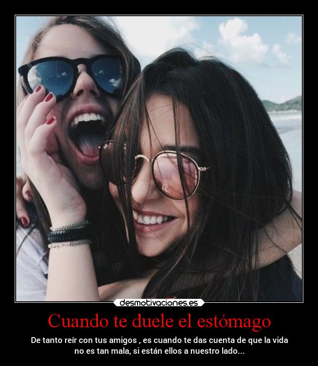 Cuando te duele el estómago - De tanto reír con tus amigos , es cuando te das cuenta de que la vida
no es tan mala, si están ellos a nuestro lado...