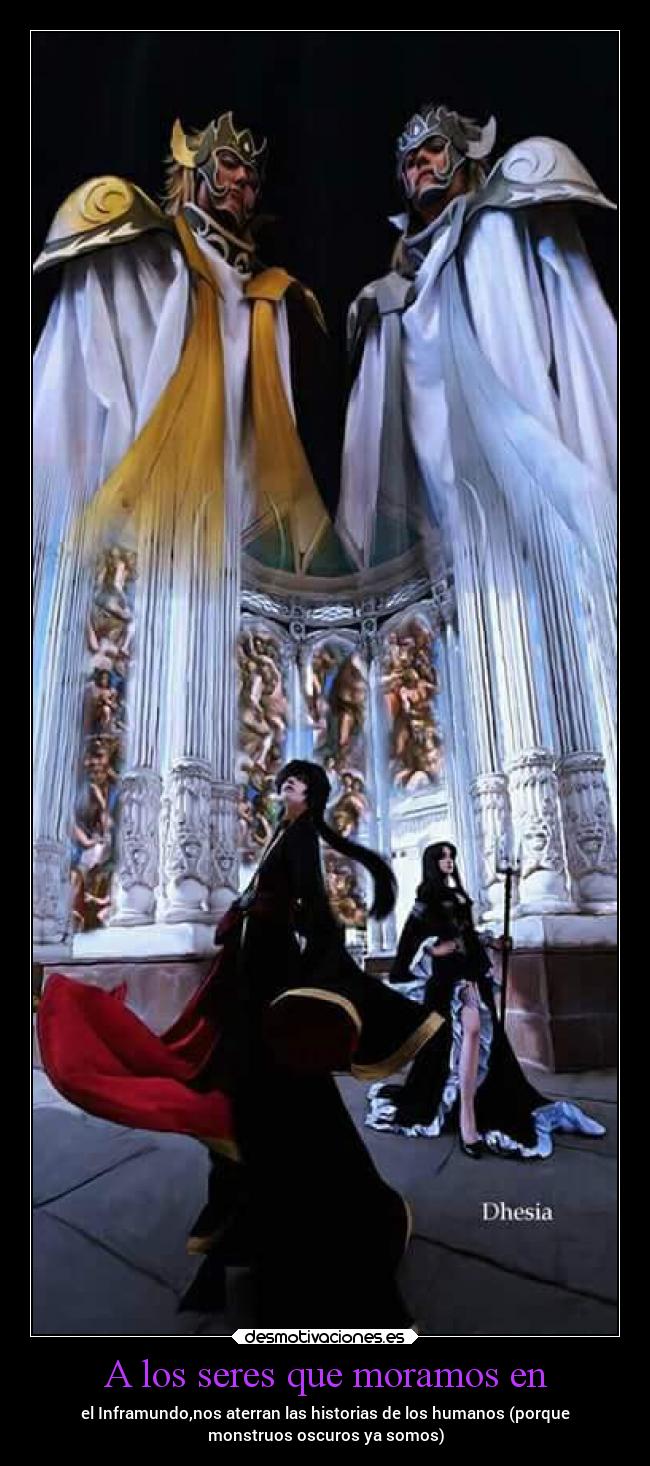 A los seres que moramos en - el Inframundo,nos aterran las historias de los humanos (porque
monstruos oscuros ya somos)