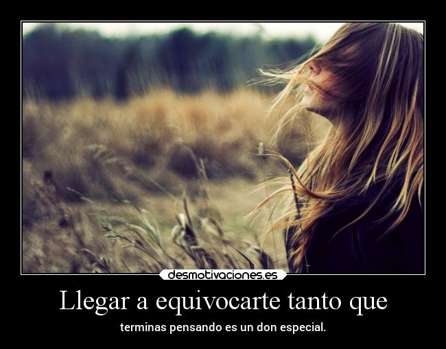 Llegar a equivocarte tanto que - terminas pensando es un don especial.