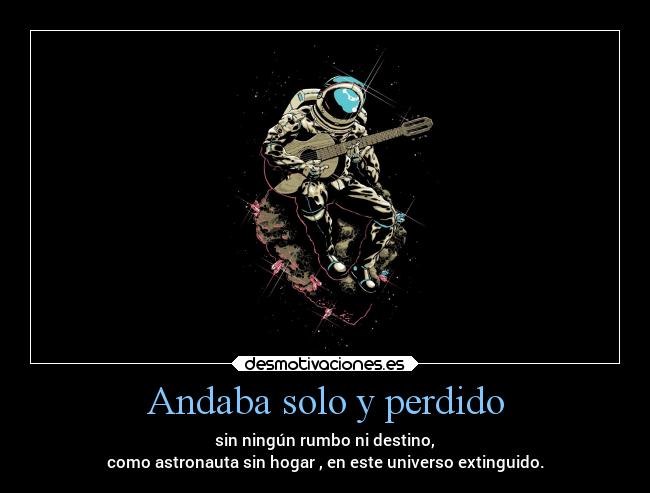 Andaba solo y perdido - sin ningún rumbo ni destino,
como astronauta sin hogar , en este universo extinguido.