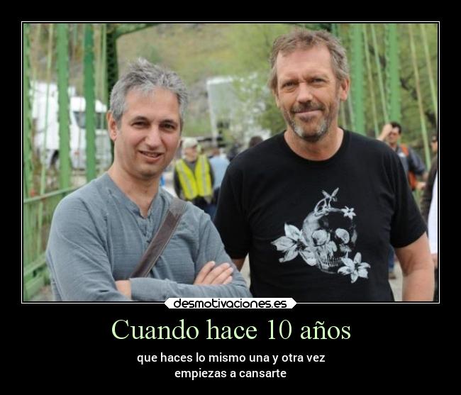 Cuando hace 10 años - que haces lo mismo una y otra vez
empiezas a cansarte