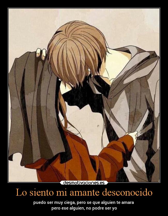 Lo siento mi amante desconocido - puedo ser muy ciega, pero se que alguien te amara
pero ese alguien, no podre ser yo