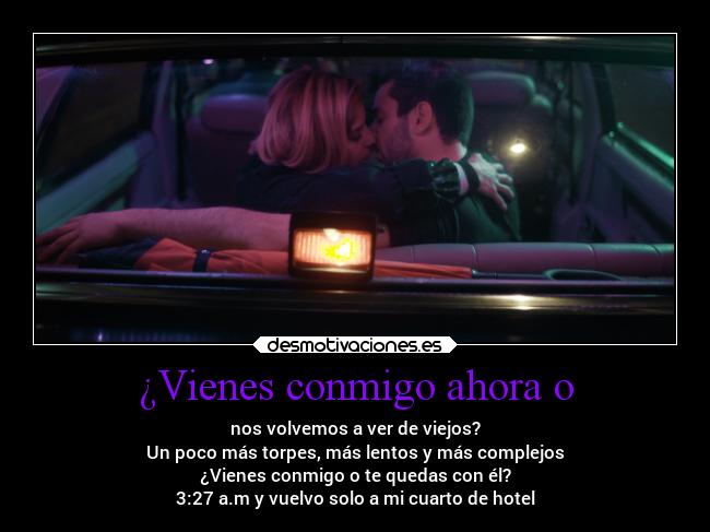 ¿Vienes conmigo ahora o -