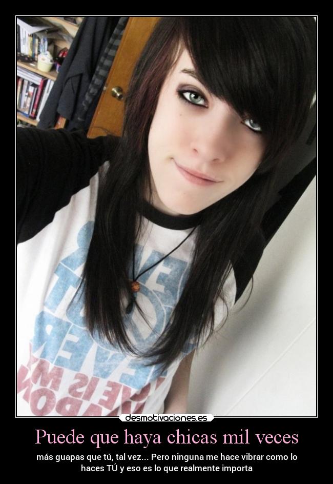 Puede que haya chicas mil veces - más guapas que tú, tal vez... Pero ninguna me hace vibrar como lo
haces TÚ y eso es lo que realmente importa