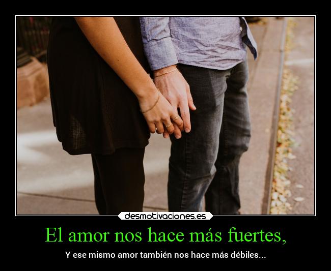 El amor nos hace más fuertes, - Y ese mismo amor también nos hace más débiles...
