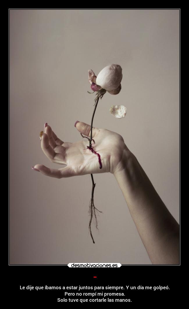 - - Le dije que íbamos a estar juntos para siempre. Y un día me golpeó.
Pero no rompí mi promesa.
Solo tuve que cortarle las manos.