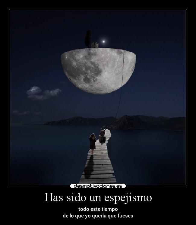 Has sido un espejismo - todo este tiempo
de lo que yo quería que fueses