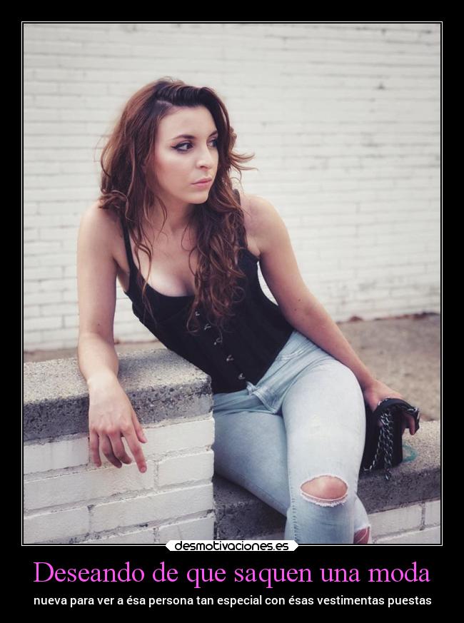 Deseando de que saquen una moda - nueva para ver a ésa persona tan especial con ésas vestimentas puestas