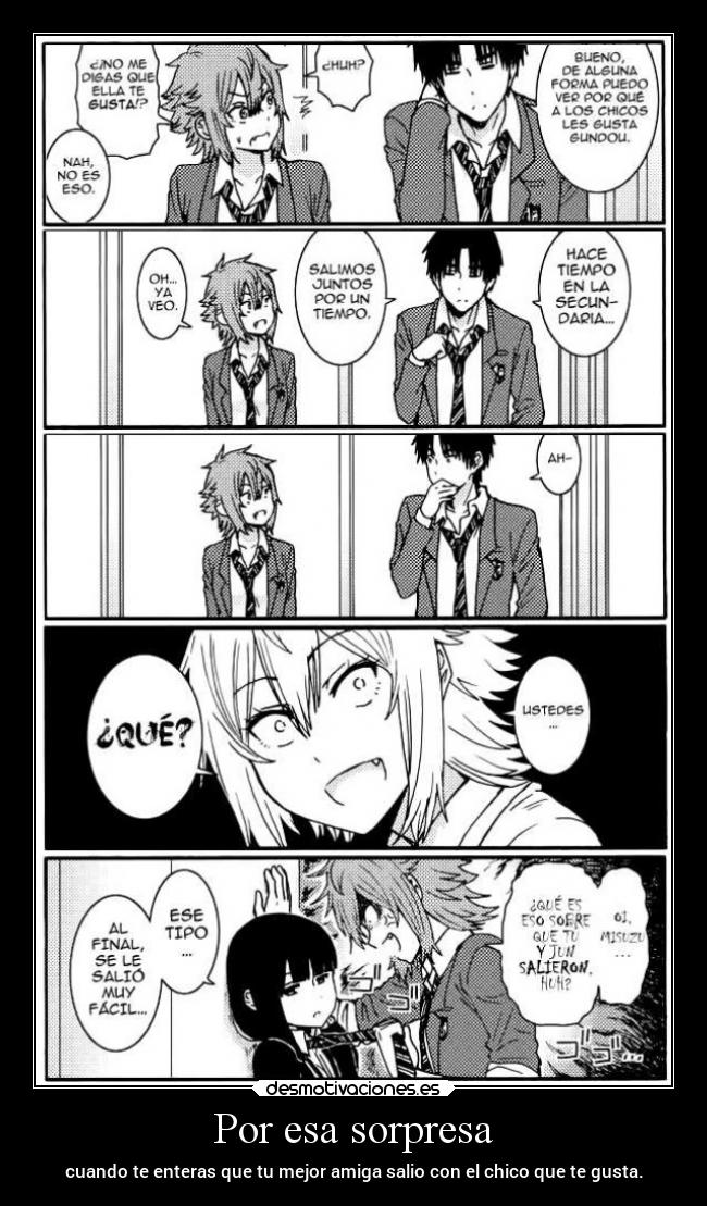 Por esa sorpresa - cuando te enteras que tu mejor amiga salio con el chico que te gusta.